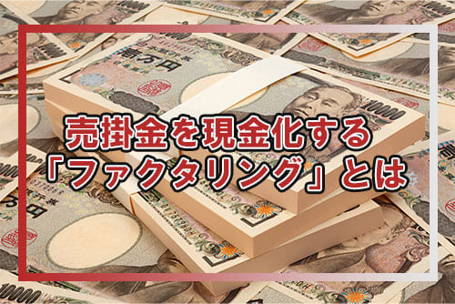 売掛金を現金化する「ファクタリング」とは？