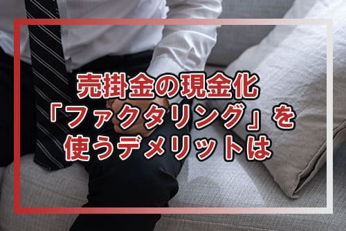 売掛金の現金化「ファクタリング」を使うデメリットは？